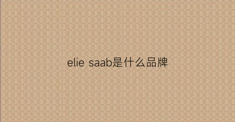 eliesaab是什么品牌(世界十大奢侈品牌衣服的排名)